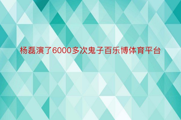 杨磊演了6000多次鬼子百乐博体育平台