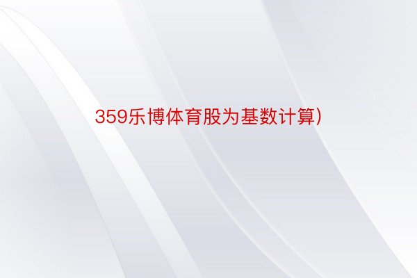 359乐博体育股为基数计算)